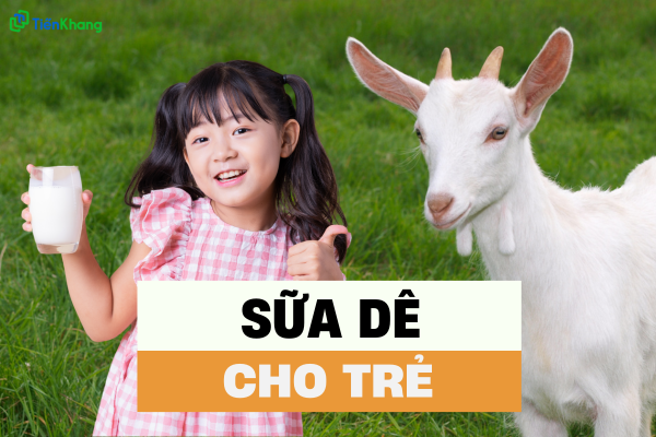 Lợi ích của sữa dê cho trẻ giúp phát triển toàn diện tốt nhất